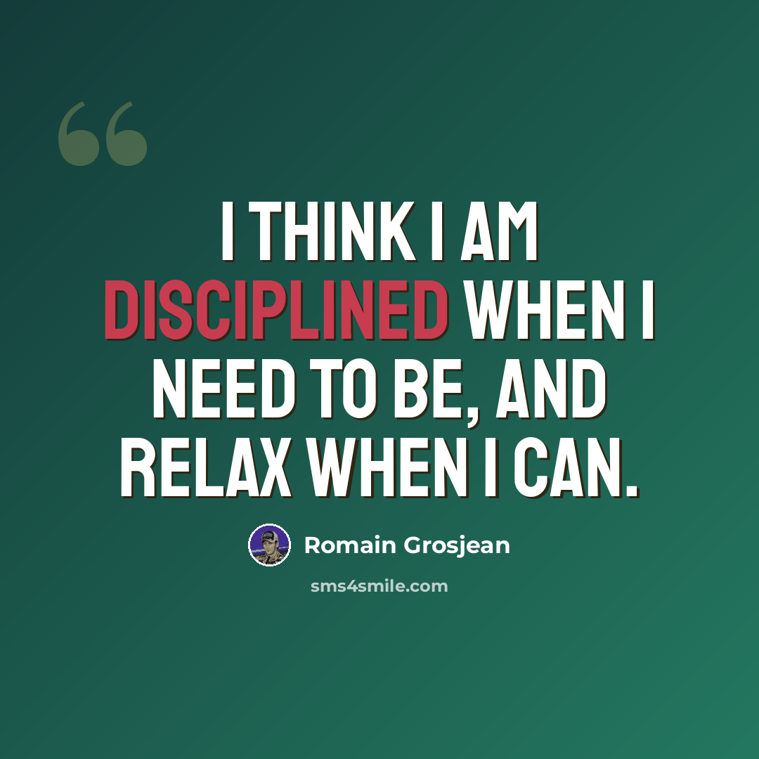 “I think I am disciplined when I need to be, and relax when I can.” quote by Romain Grosjean