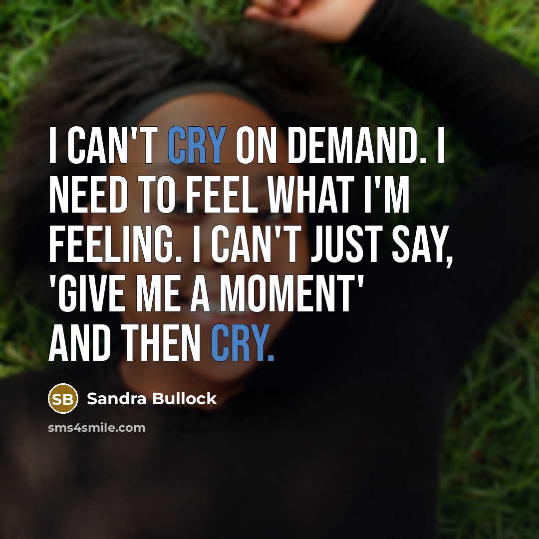“I can't cry on demand. I need to feel what I'm feeling. I can't just say, 'Give me a moment' and then cry.” quote by Sandra Bullock