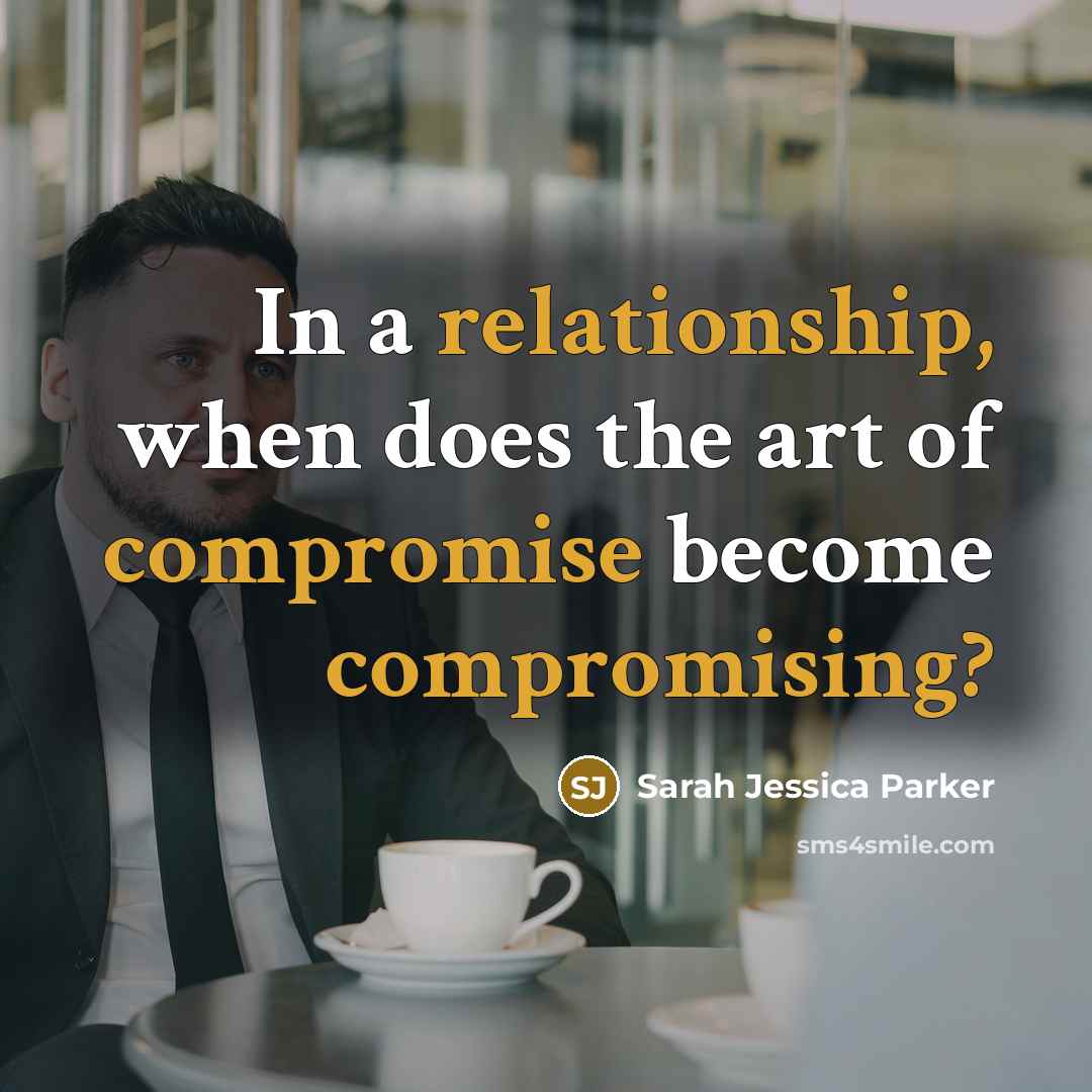 “In a relationship, when does the art of compromise become compromising?” quote by Sarah Jessica Parker