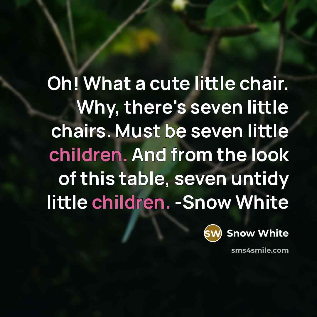 “Oh! What a cute little chair. Why, there's seven little chairs. Must be seven little children. And from the look of this table, seven untidy little children. -Snow White” quote by Snow White