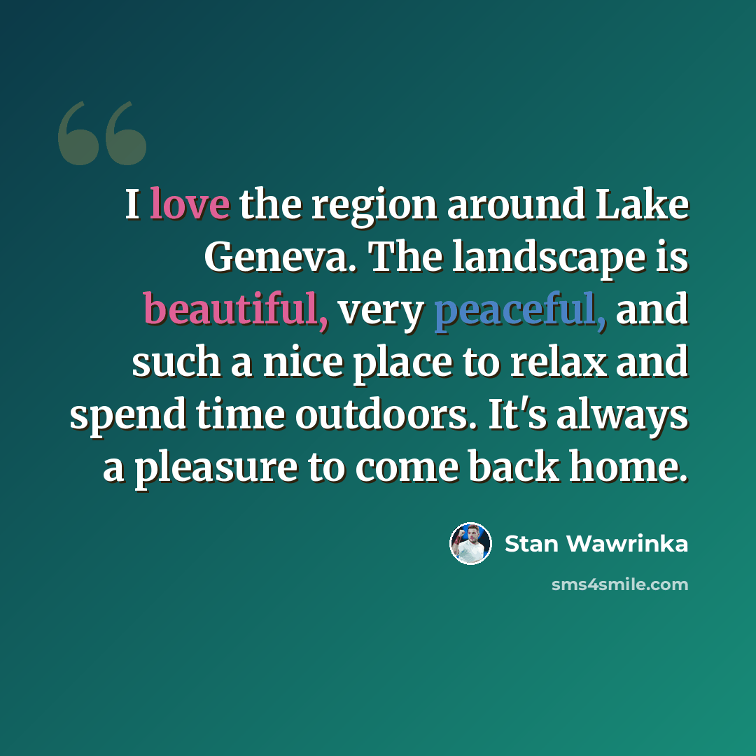 “I love the region around Lake Geneva. The landscape is beautiful, very peaceful, and such a nice place to relax and spend time outdoors. It's always a pleasure to come back home.” quote by Stan Wawrinka