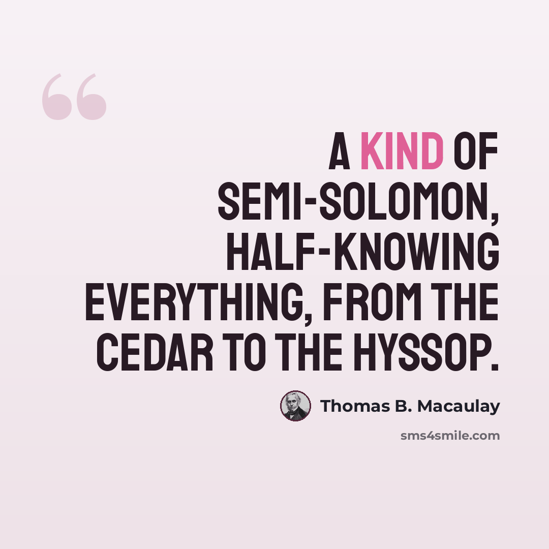 “A kind of semi-Solomon, half-knowing everything, from the cedar to the hyssop.” quote by Thomas B. Macaulay