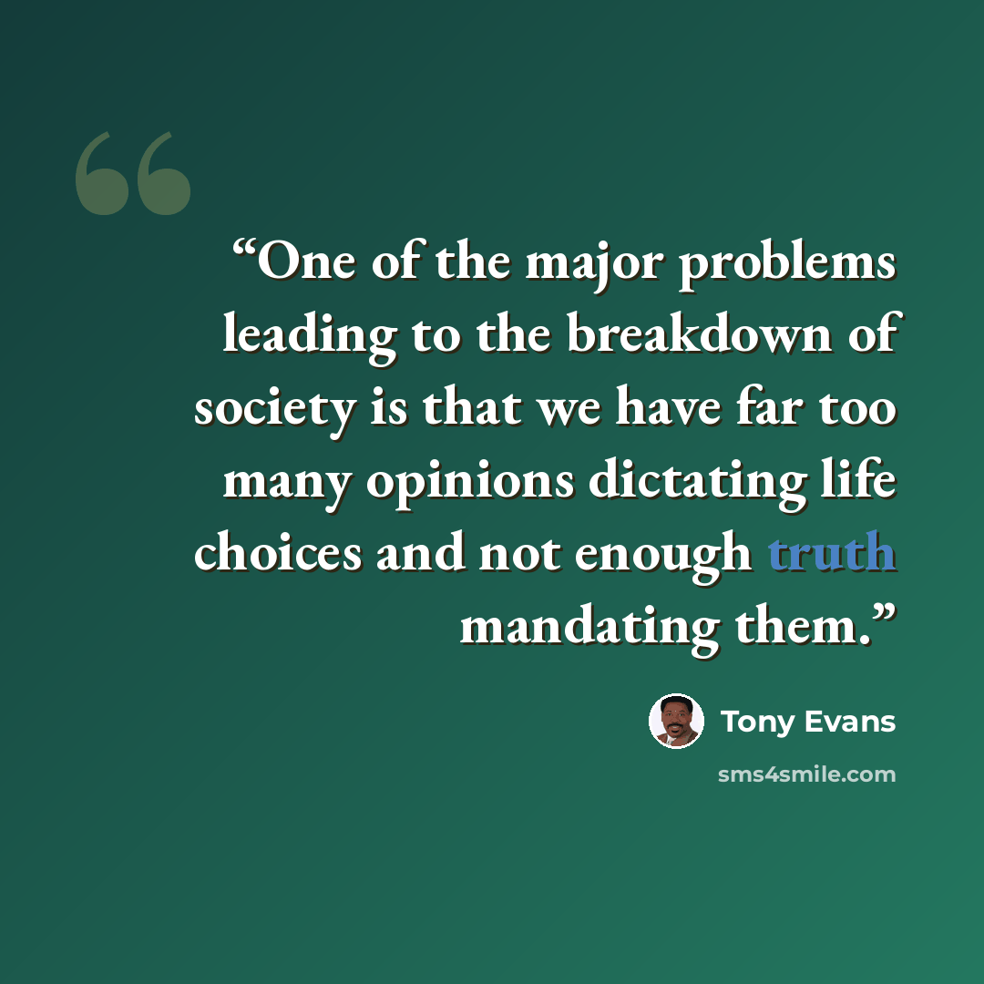 “One of the major problems leading to the breakdown of society is that we have far too many opinions dictating life choices and not enough truth mandating them.” quote by Tony Evans