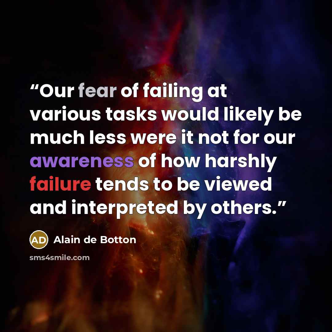 “Our fear of failing at various tasks would likely be much less were it not for our awareness of how harshly failure tends to be viewed and interpreted by others.” quote by Alain de Botton