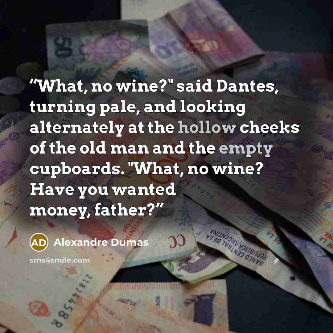 “What, no wine?" said Dantes, turning pale, and looking alternately at the hollow cheeks of the old man and the empty cupboards. "What, no wine? Have you wanted money, father?” quote by Alexandre Dumas