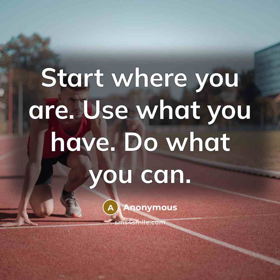“Start where you are. Use what you have. Do what you can.” quote by Anonymous