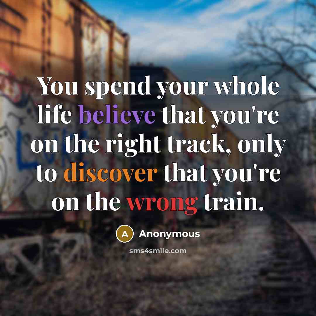 “You spend your whole life believe that you're on the right track, only to discover that you're on the wrong train.” quote by Anonymous