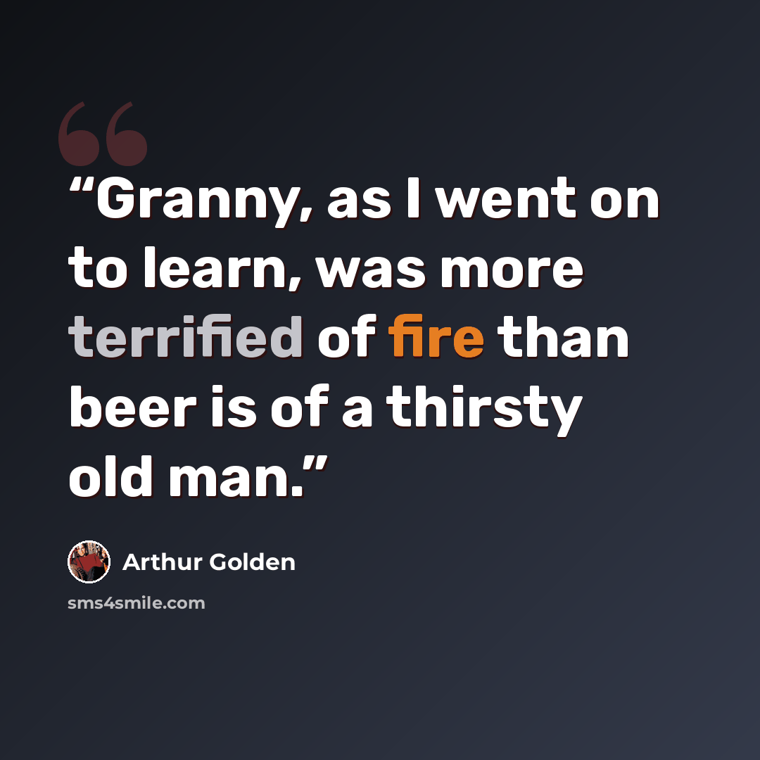 “Granny, as I went on to learn, was more terrified of fire than beer is of a thirsty old man.” quote by Arthur Golden