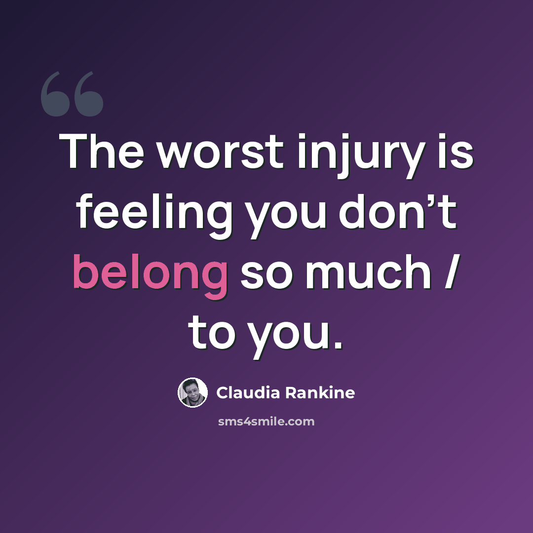 “The worst injury is feeling you don't belong so much / to you.” quote by Claudia Rankine