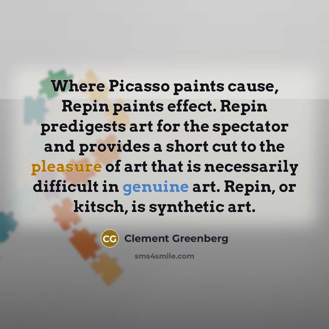 “Where Picasso paints cause, Repin paints effect. Repin predigests art for the spectator and provides a short cut to the pleasure of art that is necessarily difficult in genuine art. Repin, or kitsch, is synthetic art.” quote by Clement Greenberg