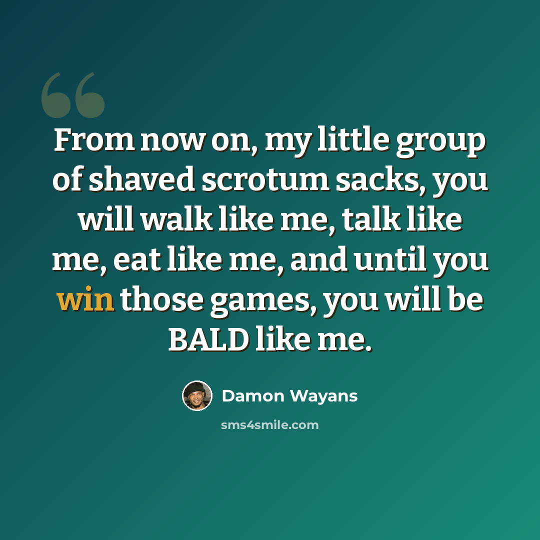 “From now on, my little group of shaved scrotum sacks, you will walk like me, talk like me, eat like me, and until you win those games, you will be BALD like me.” quote by Damon Wayans