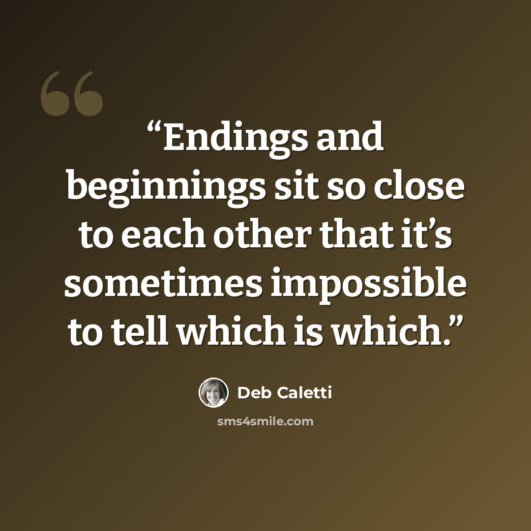 “Endings and beginnings sit so close to each other that it’s sometimes impossible to tell which is which.” quote by Deb Caletti