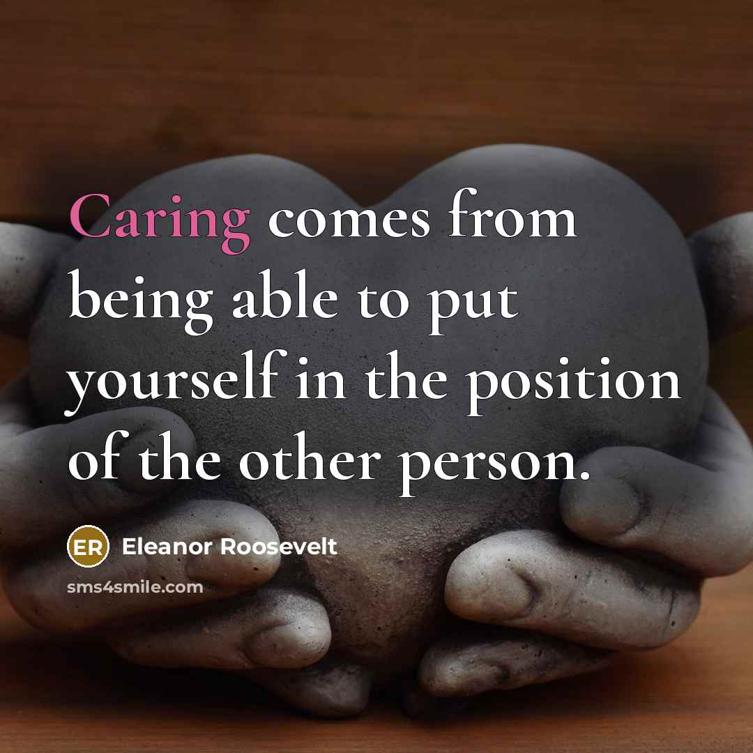“Caring comes from being able to put yourself in the position of the other person.” quote by Eleanor Roosevelt