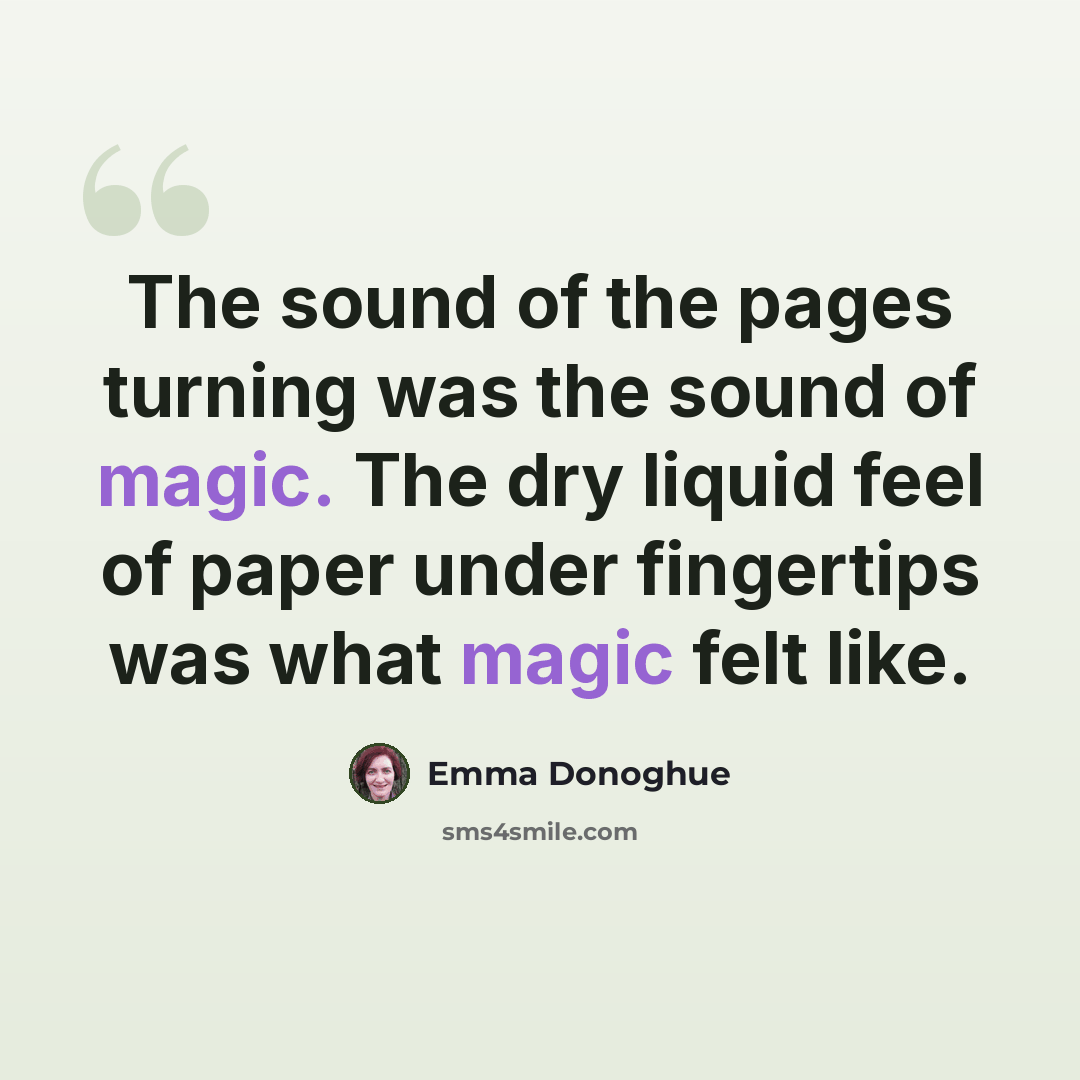 “The sound of the pages turning was the sound of magic. The dry liquid feel of paper under fingertips was what magic felt like.” quote by Emma Donoghue