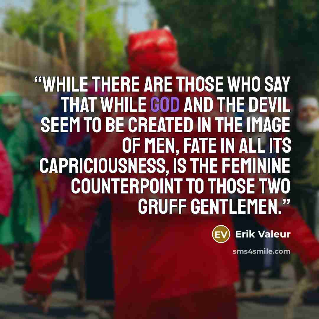 “While there are those who say that while God and the Devil seem to be created in the image of men, Fate in all its capriciousness, is the feminine counterpoint to those two gruff gentlemen.” quote by Erik Valeur