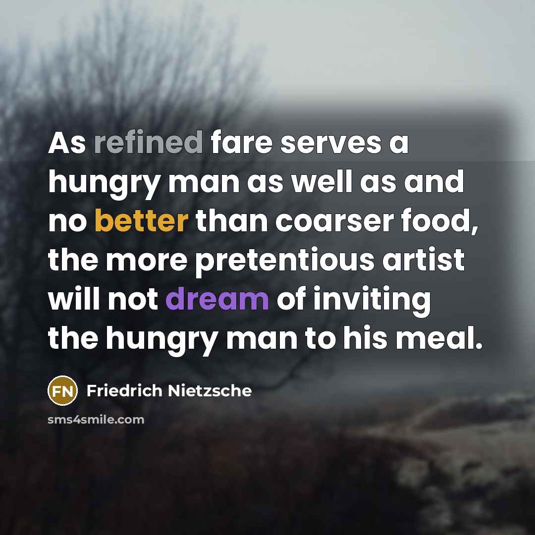“As refined fare serves a hungry man as well as and no better than coarser food, the more pretentious artist will not dream of inviting the hungry man to his meal.” quote by Friedrich Nietzsche
