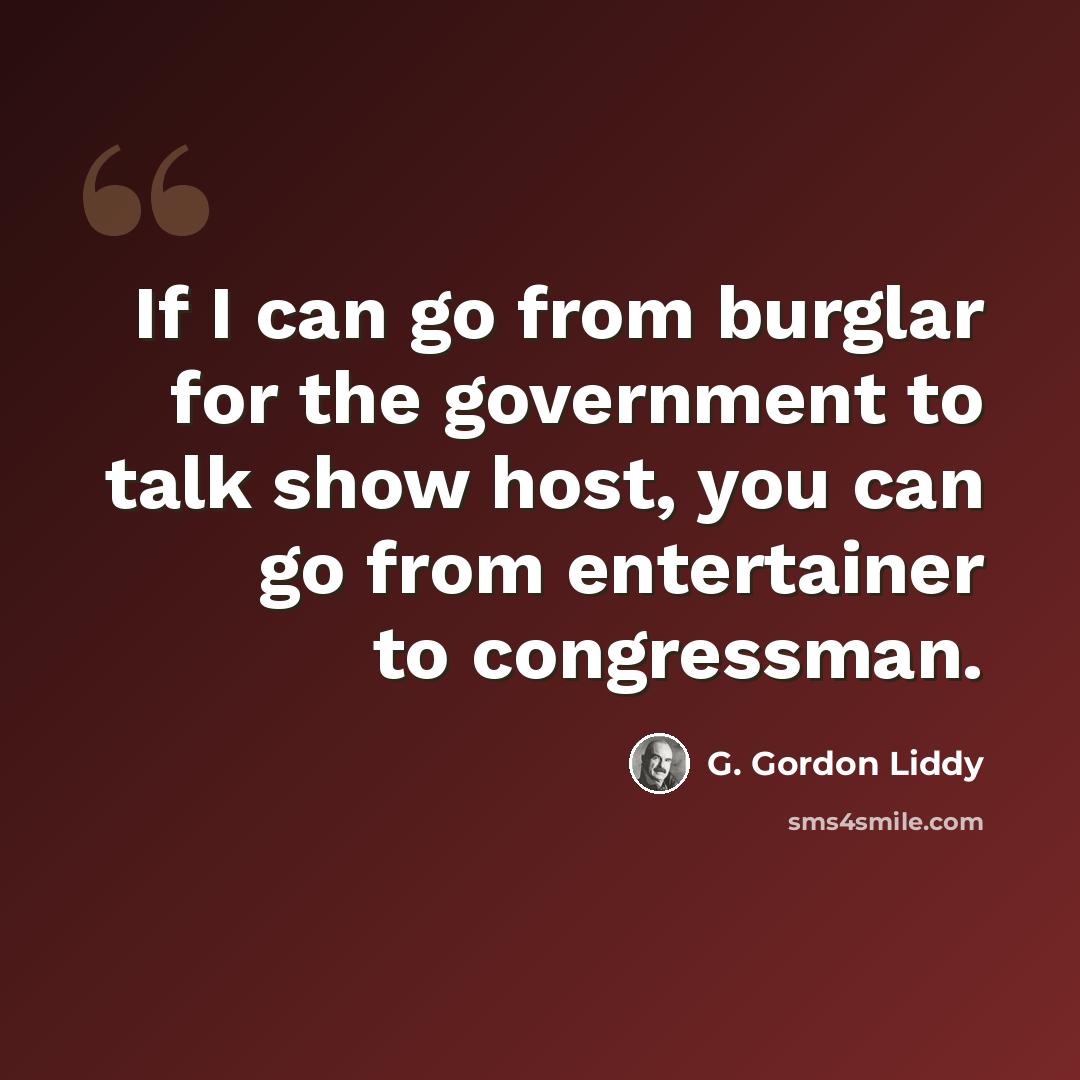 “If I can go from burglar for the government to talk show host, you can go from entertainer to congressman.” quote by G. Gordon Liddy