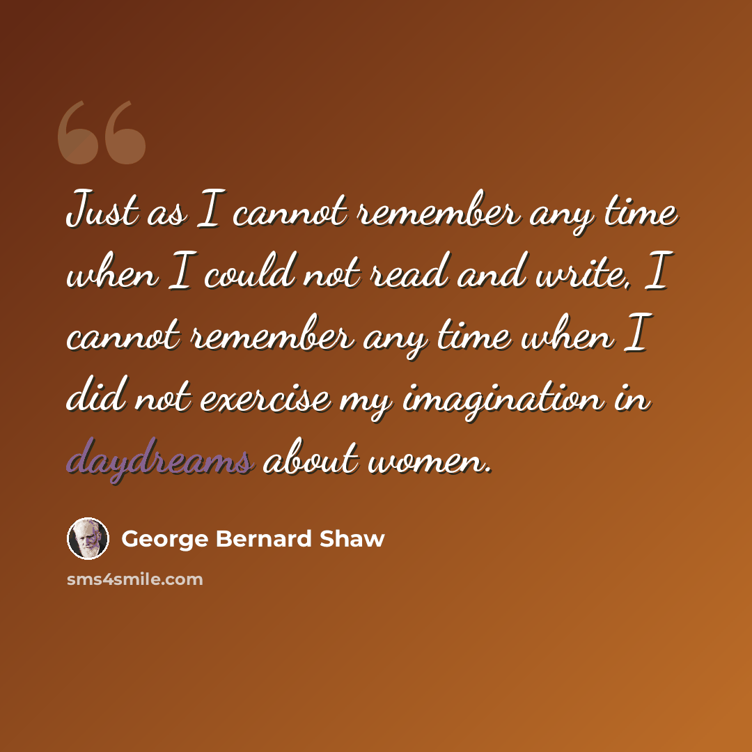 “Just as I cannot remember any time when I could not read and write, I cannot remember any time when I did not exercise my imagination in daydreams about women.” quote by George Bernard Shaw