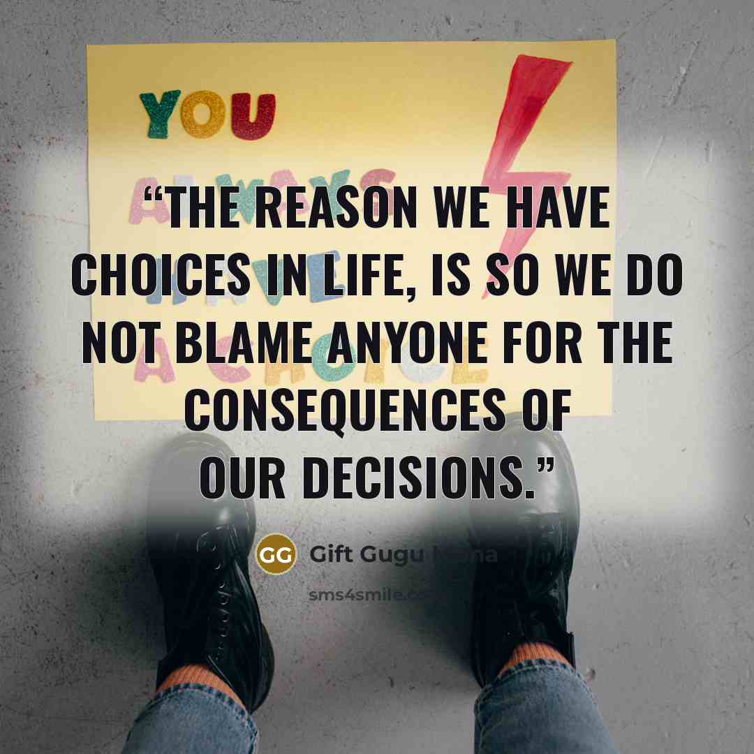 “The reason we have choices in life, is so we do not blame anyone for the consequences of our decisions.” quote by Gift Gugu Mona