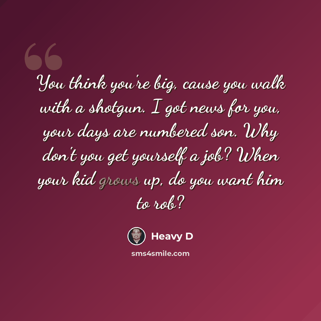 “You think you're big, cause you walk with a shotgun. I got news for you, your days are numbered son. Why don't you get yourself a job? When your kid grows up, do you want him to rob?” quote by Heavy D