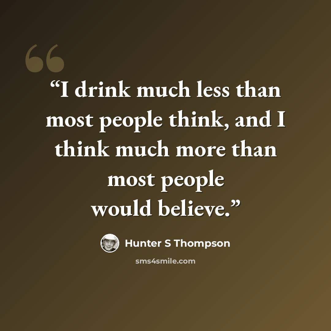 “I drink much less than most people think, and I think much more than most people would believe.” quote by Hunter S Thompson