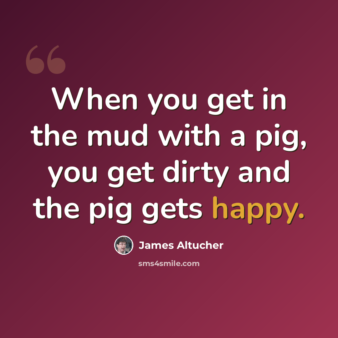 “When you get in the mud with a pig, you get dirty and the pig gets happy.” quote by James Altucher