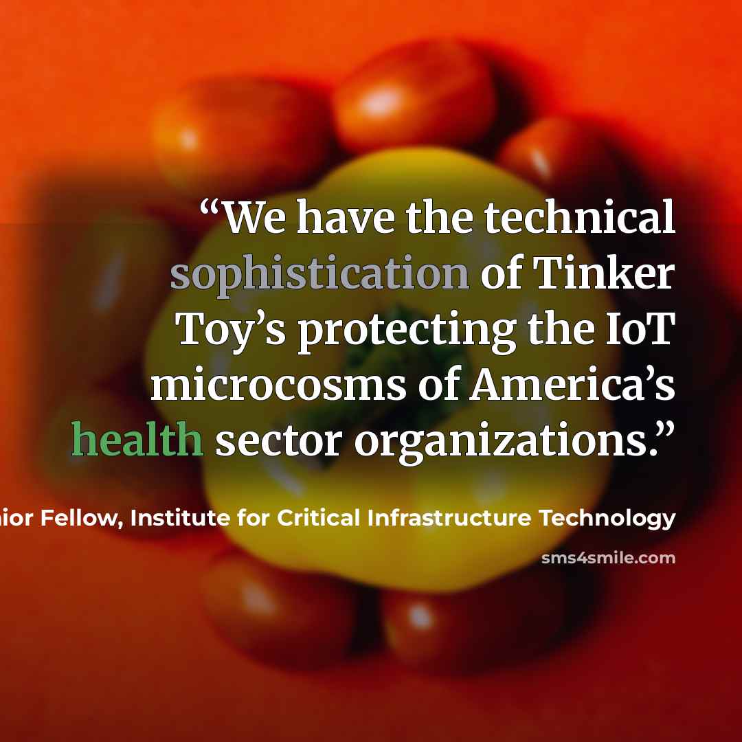 “We have the technical sophistication of Tinker Toy’s protecting the IoT microcosms of America’s health sector organizations.” quote by James Scott, Senior Fellow, Institute for Critical Infrastructure Technology