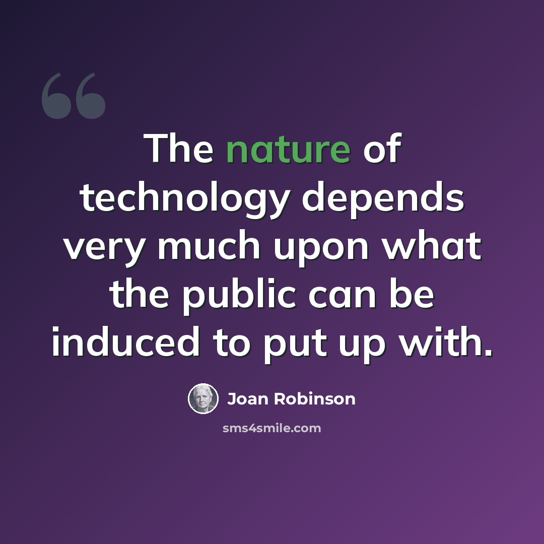 “The nature of technology depends very much upon what the public can be induced to put up with.” quote by Joan Robinson