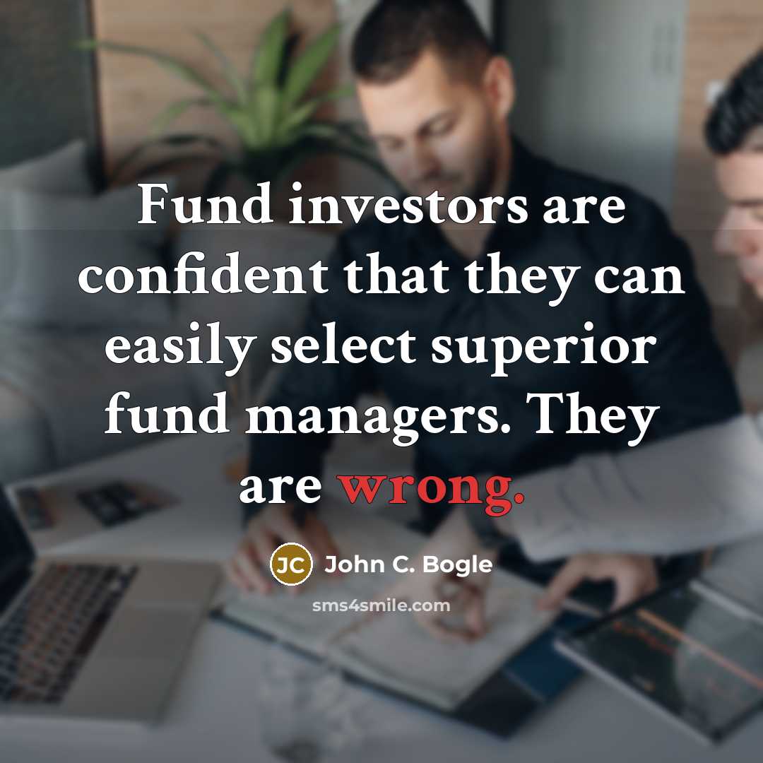 “Fund investors are confident that they can easily select superior fund managers. They are wrong.” quote by John C. Bogle