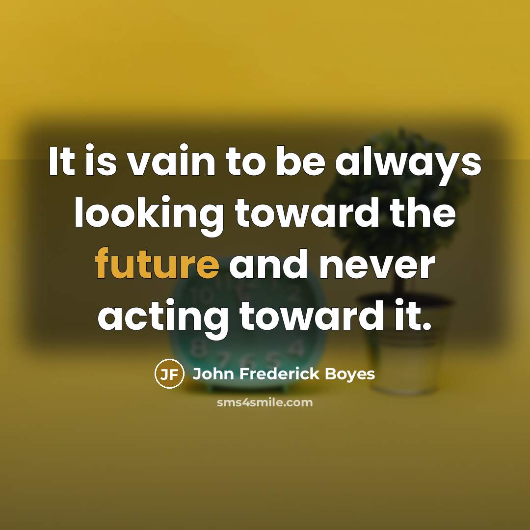 “It is vain to be always looking toward the future and never acting toward it.” quote by John Frederick Boyes