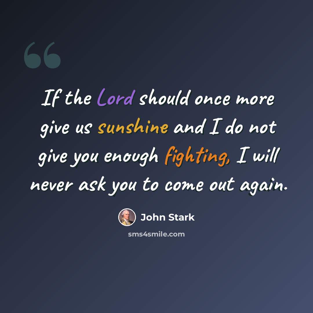 “If the Lord should once more give us sunshine and I do not give you enough fighting, I will never ask you to come out again.” quote by John Stark