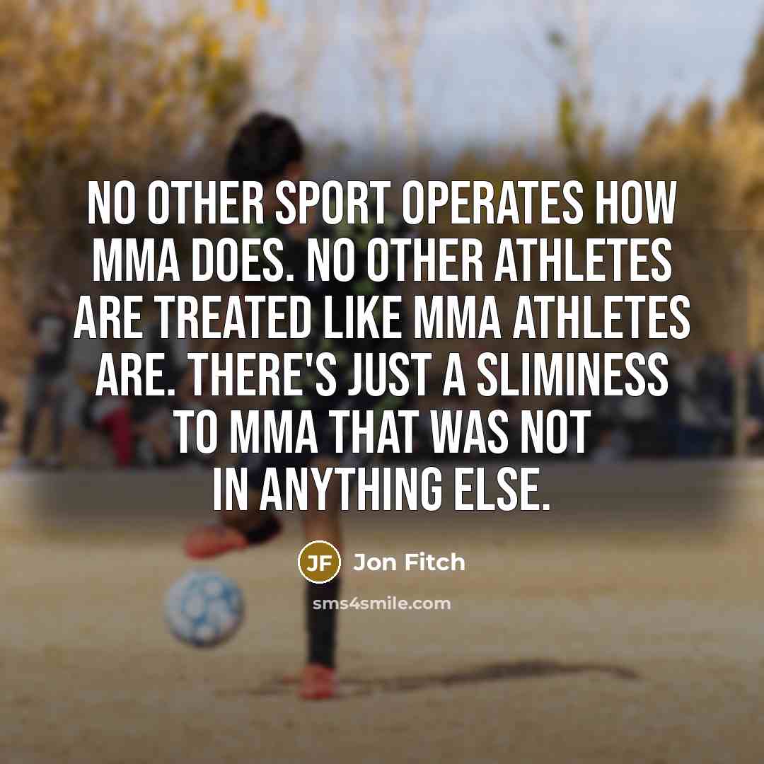 “No other sport operates how MMA does. No other athletes are treated like MMA athletes are. There's just a sliminess to MMA that was not in anything else.” quote by Jon Fitch