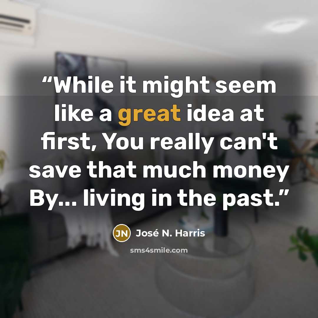 “While it might seem like a great idea at first, You really can't save that much money By... living in the past.” quote by José N. Harris