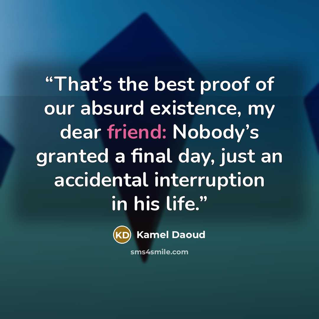 “That’s the best proof of our absurd existence, my dear friend: Nobody’s granted a final day, just an accidental interruption in his life.” quote by Kamel Daoud