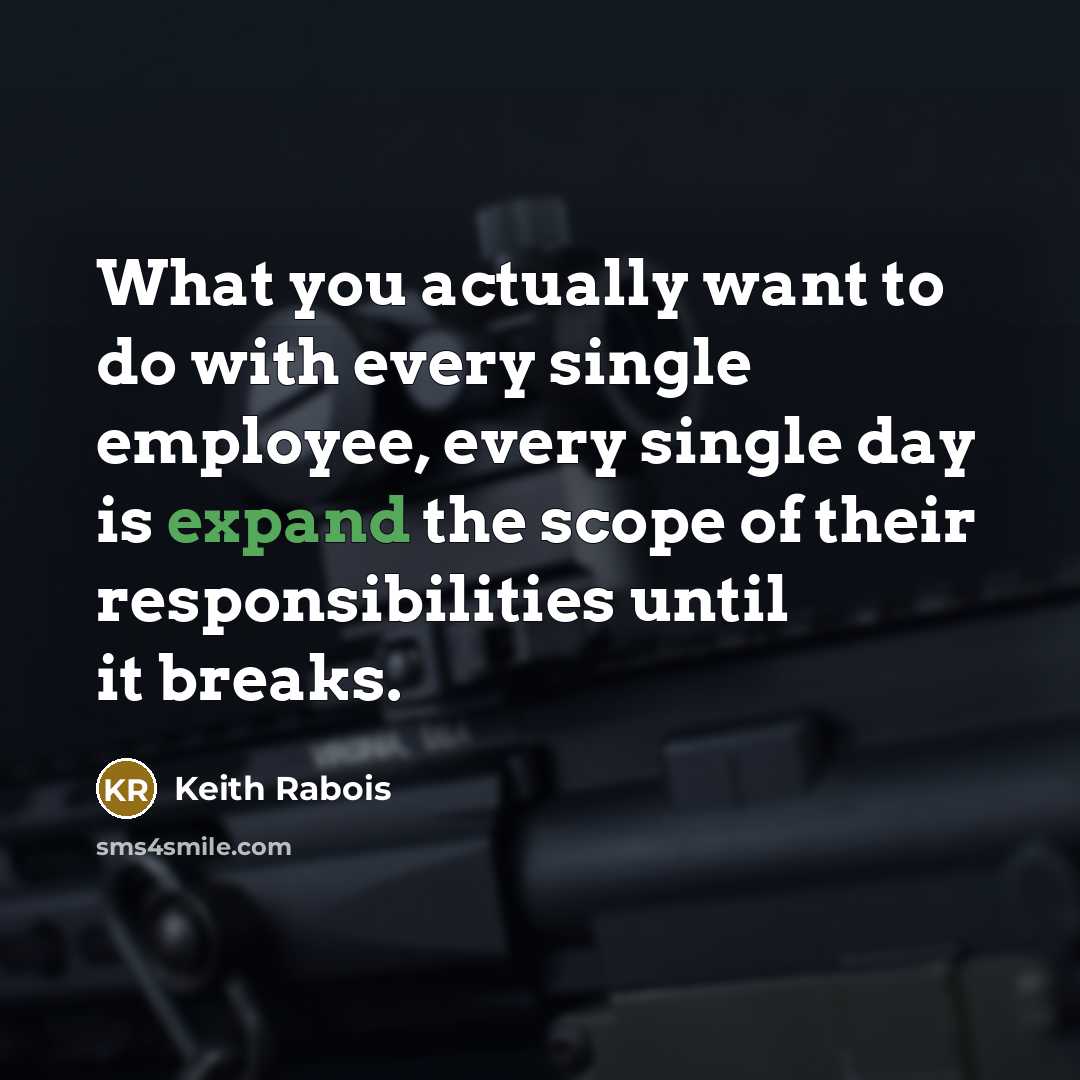 “What you actually want to do with every single employee, every single day is expand the scope of their responsibilities until it breaks.” quote by Keith Rabois