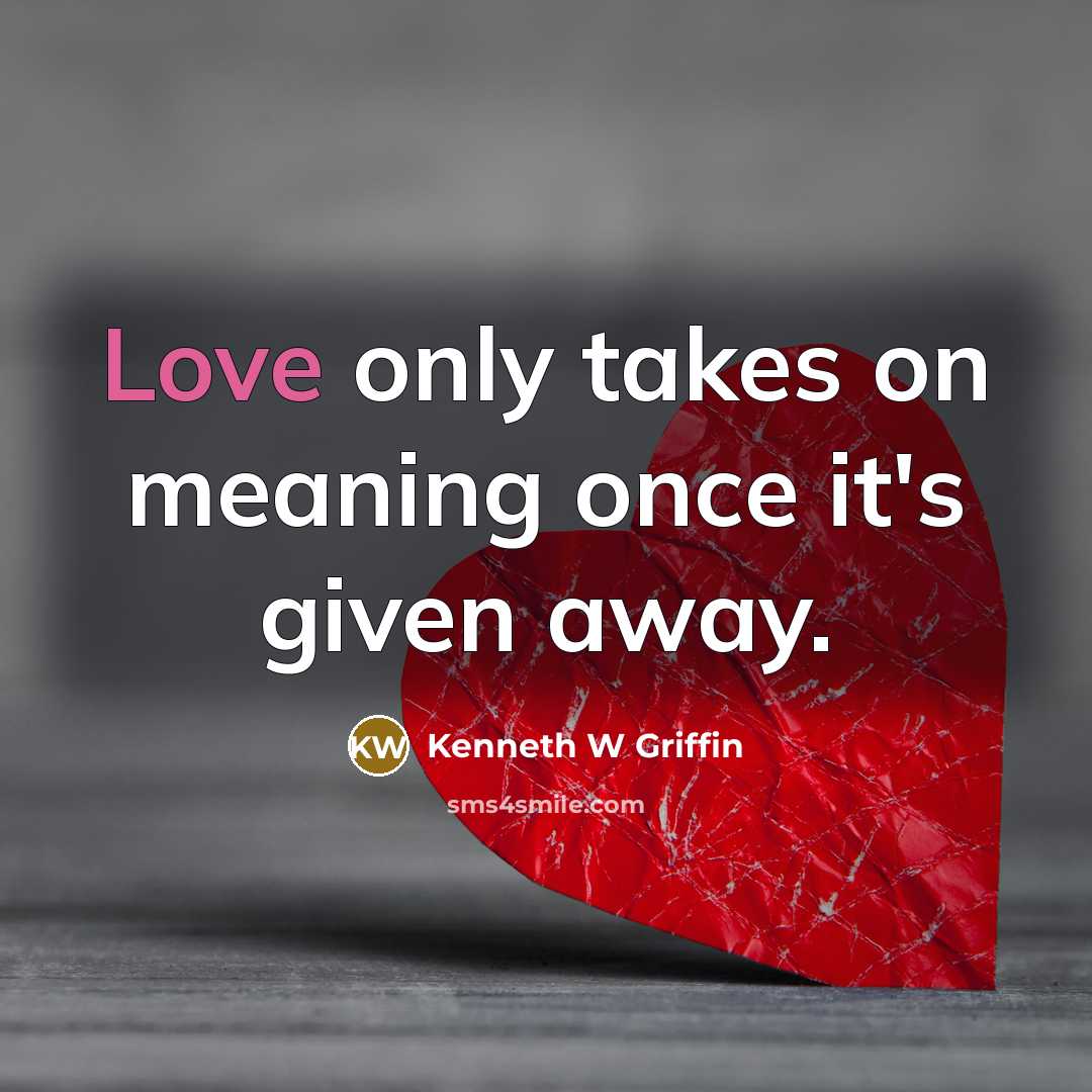 “Love only takes on meaning once it's given away.” quote by Kenneth W Griffin