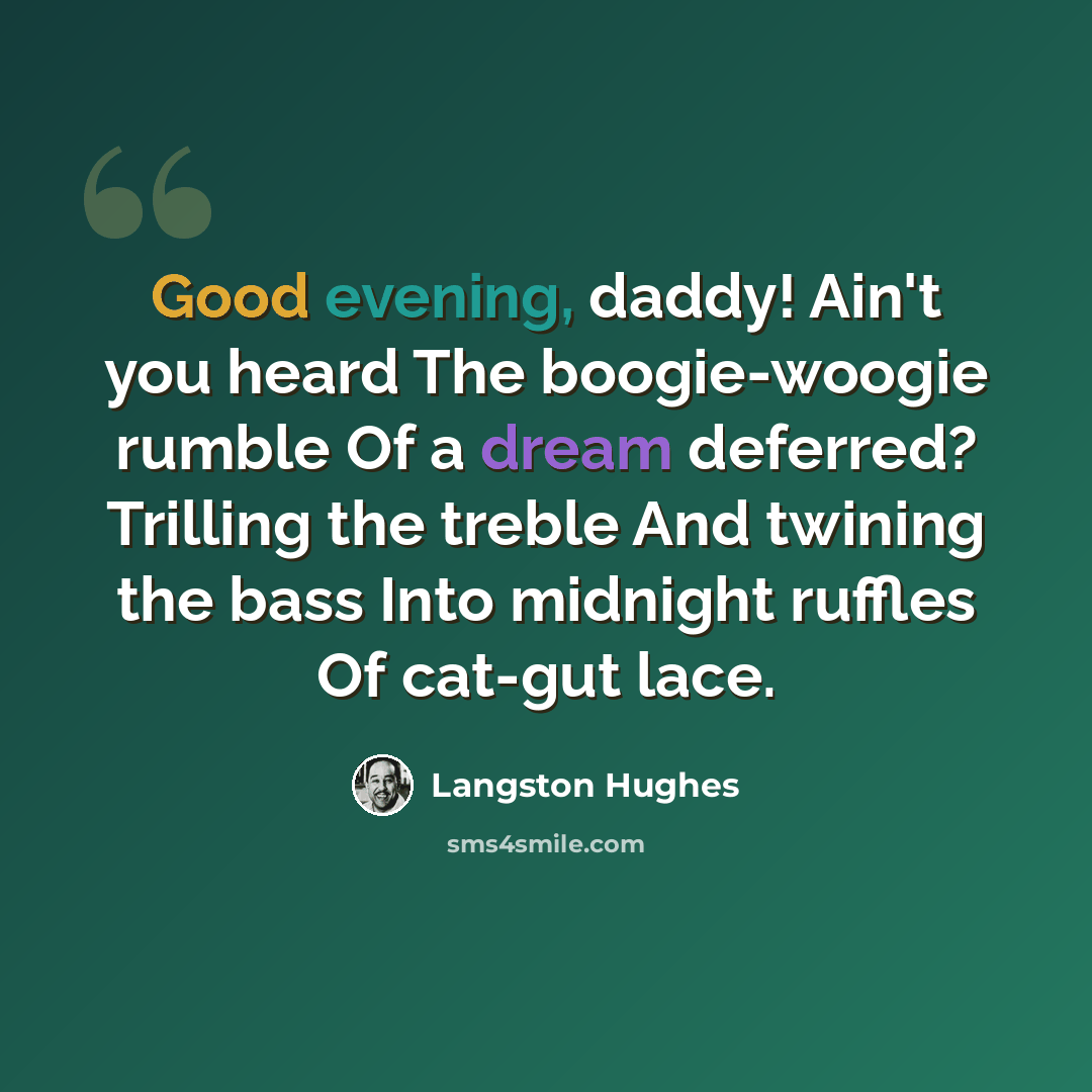 “Good evening, daddy! Ain't you heard The boogie-woogie rumble Of a dream deferred? Trilling the treble And twining the bass Into midnight ruffles Of cat-gut lace.” quote by Langston Hughes