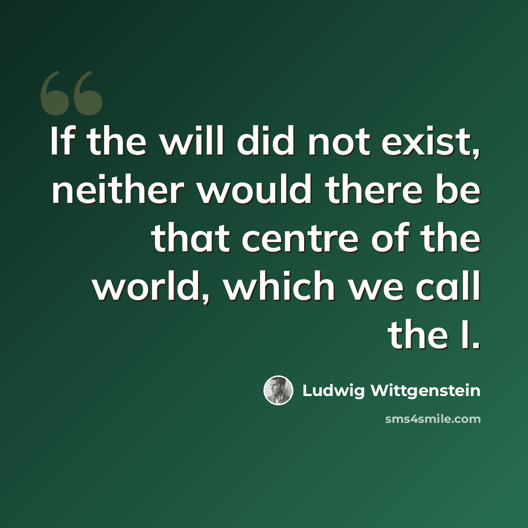 “If the will did not exist, neither would there be that centre of the world, which we call the I.” quote by Ludwig Wittgenstein