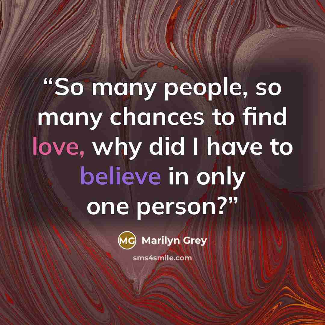 “So many people, so many chances to find love, why did I have to believe in only one person?” quote by Marilyn Grey