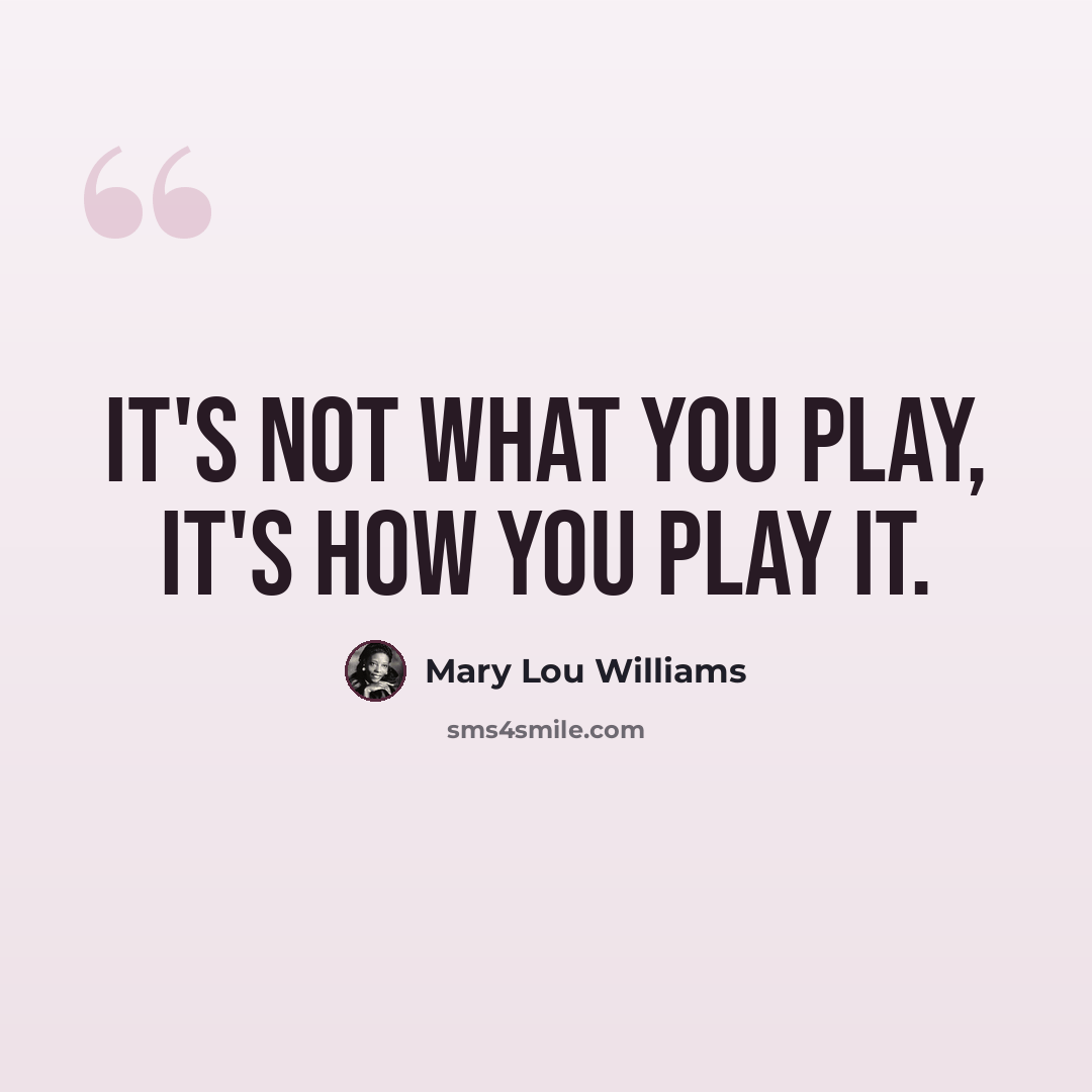 “It's not what you play, it's how you play it.” quote by Mary Lou Williams