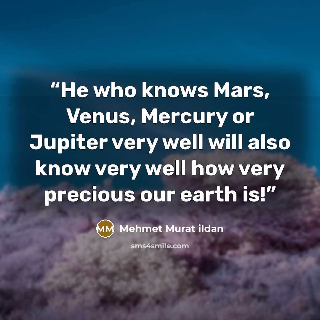 “He who knows Mars, Venus, Mercury or Jupiter very well will also know very well how very precious our earth is!” quote by Mehmet Murat ildan
