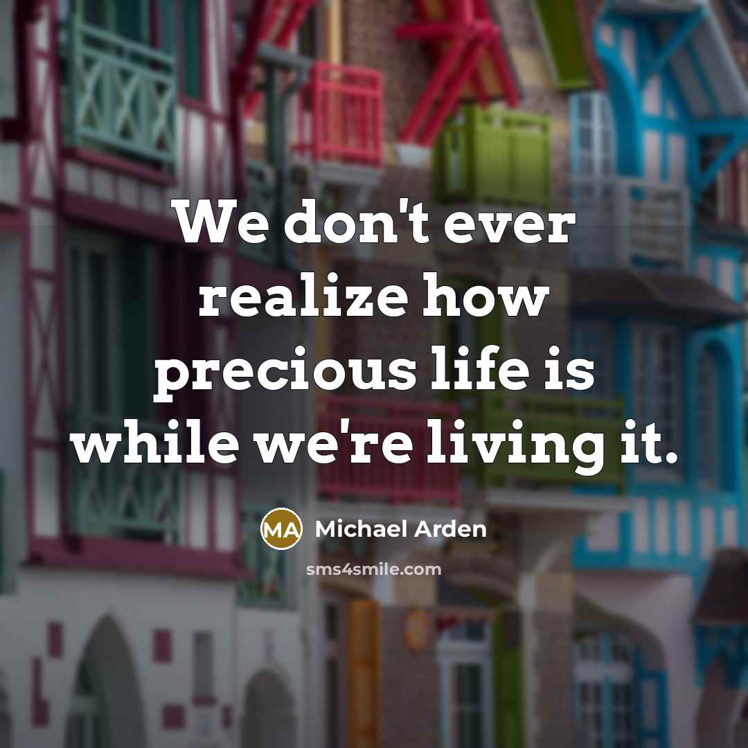 “We don't ever realize how precious life is while we're living it.” quote by Michael Arden