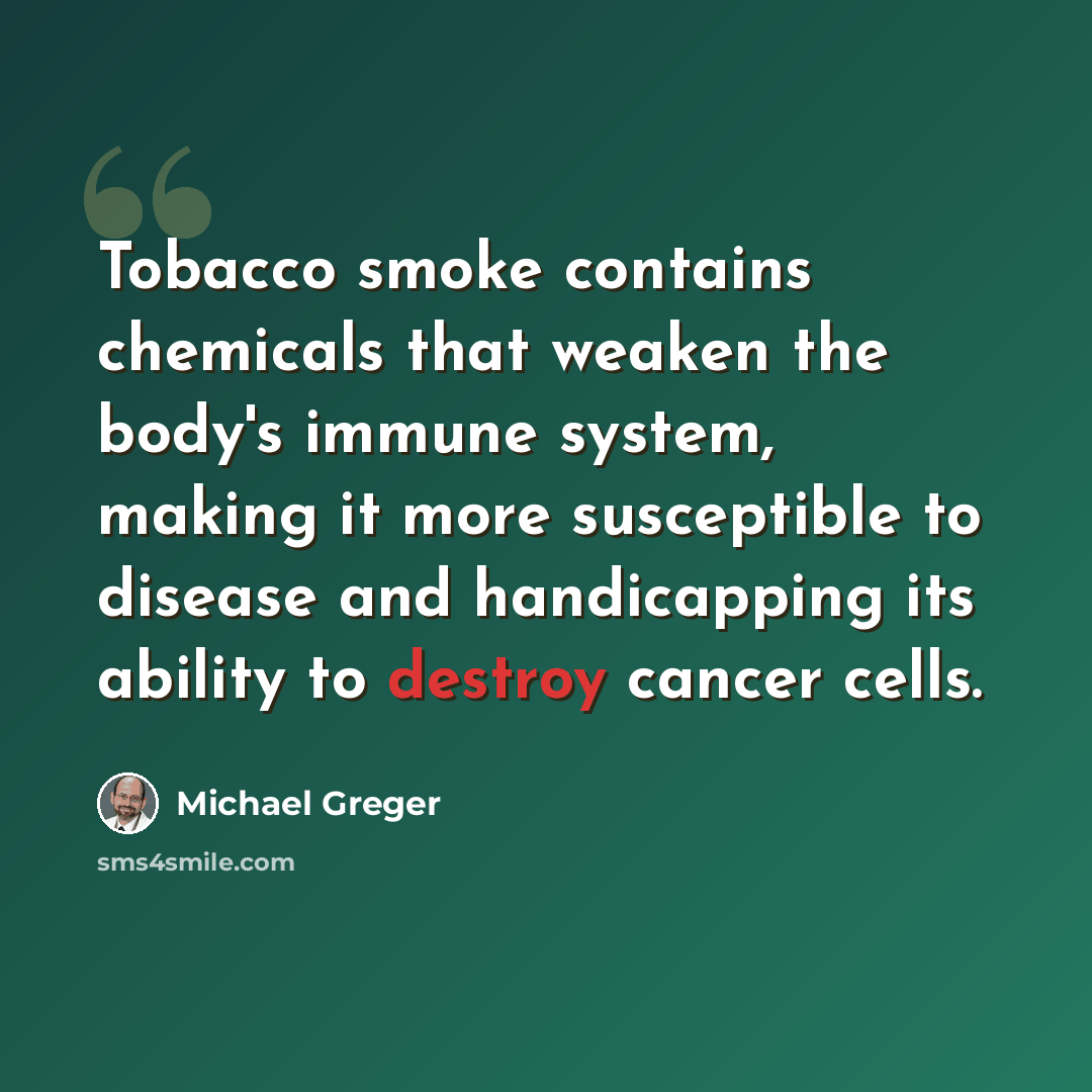 “Tobacco smoke contains chemicals that weaken the body's immune system, making it more susceptible to disease and handicapping its ability to destroy cancer cells.” quote by Michael Greger