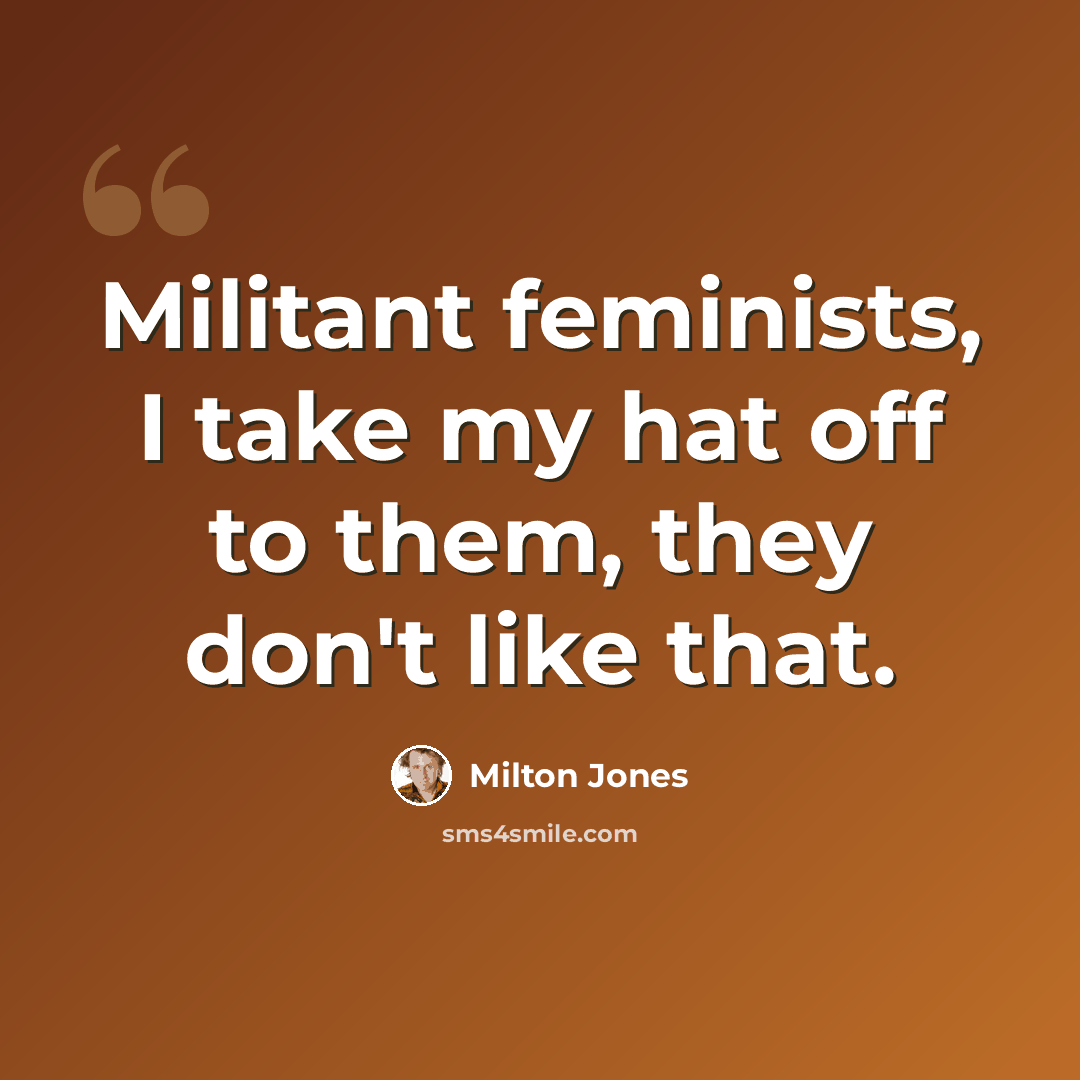 “Militant feminists, I take my hat off to them, they don't like that.” quote by Milton Jones