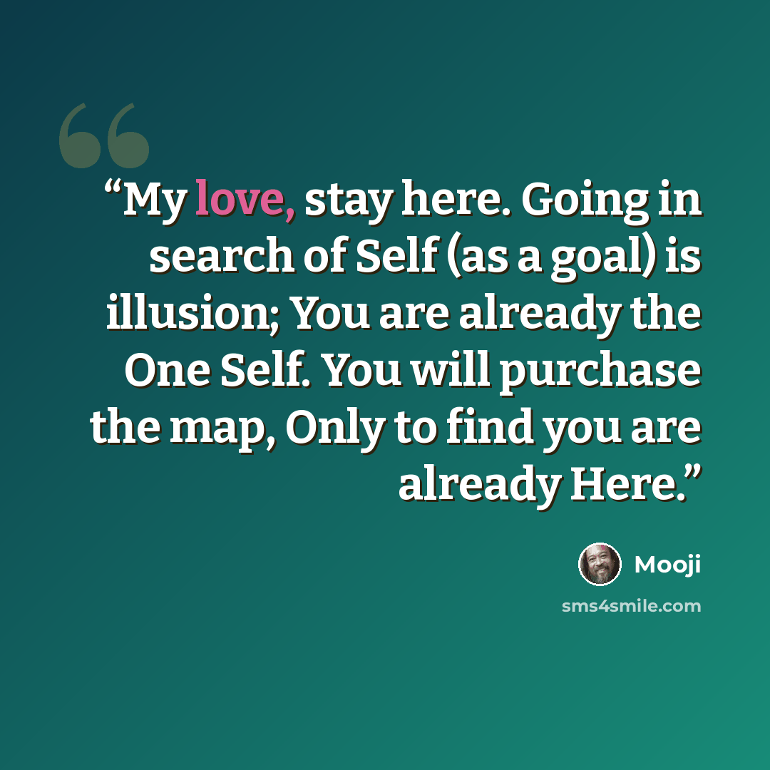 “My love, stay here. Going in search of Self (as a goal) is illusion; You are already the One Self. You will purchase the map, Only to find you are already Here.” quote by Mooji