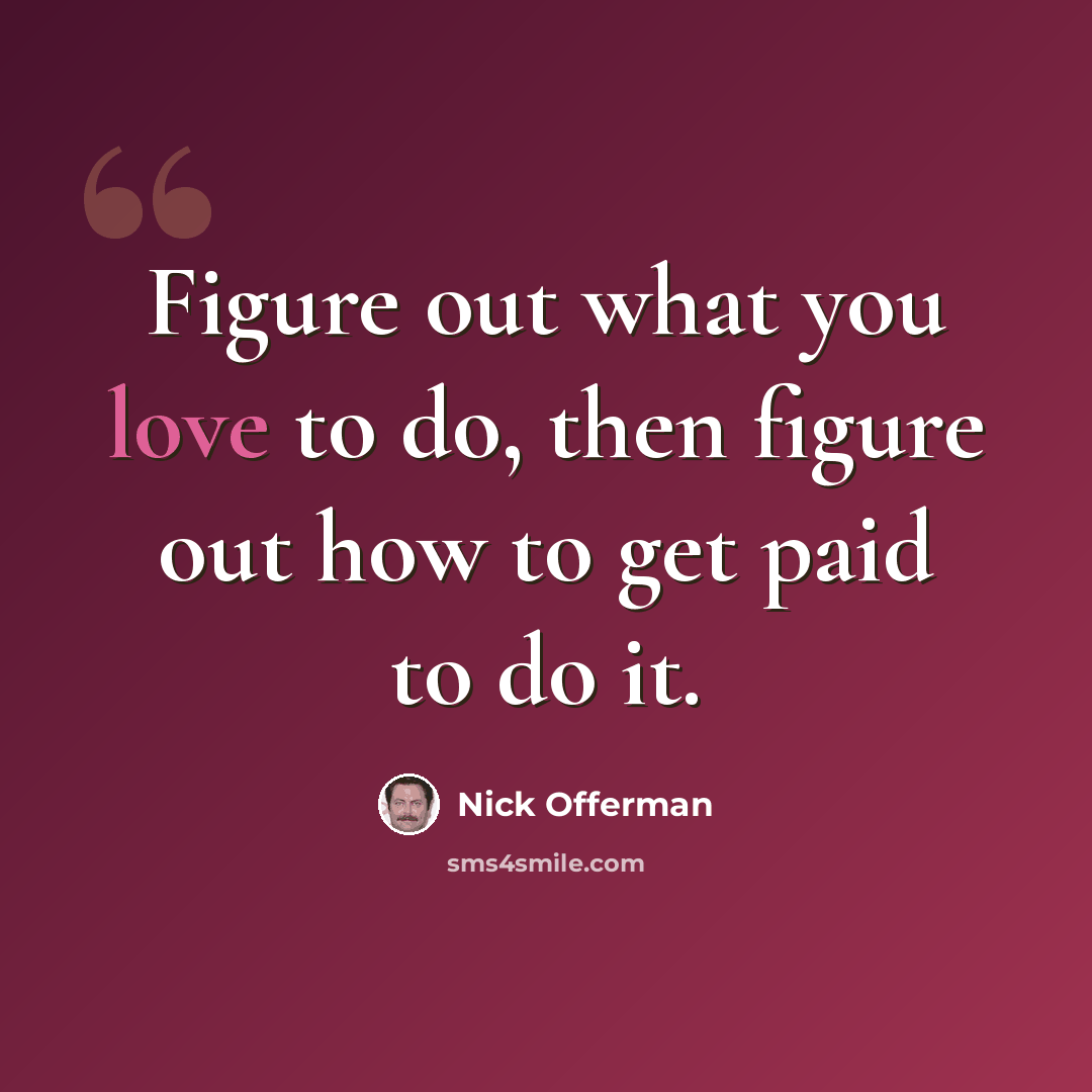 “Figure out what you love to do, then figure out how to get paid to do it.” quote by Nick Offerman