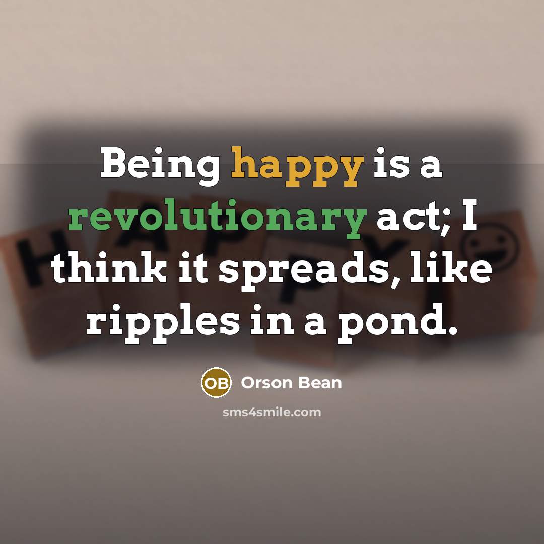 “Being happy is a revolutionary act; I think it spreads, like ripples in a pond.” quote by Orson Bean