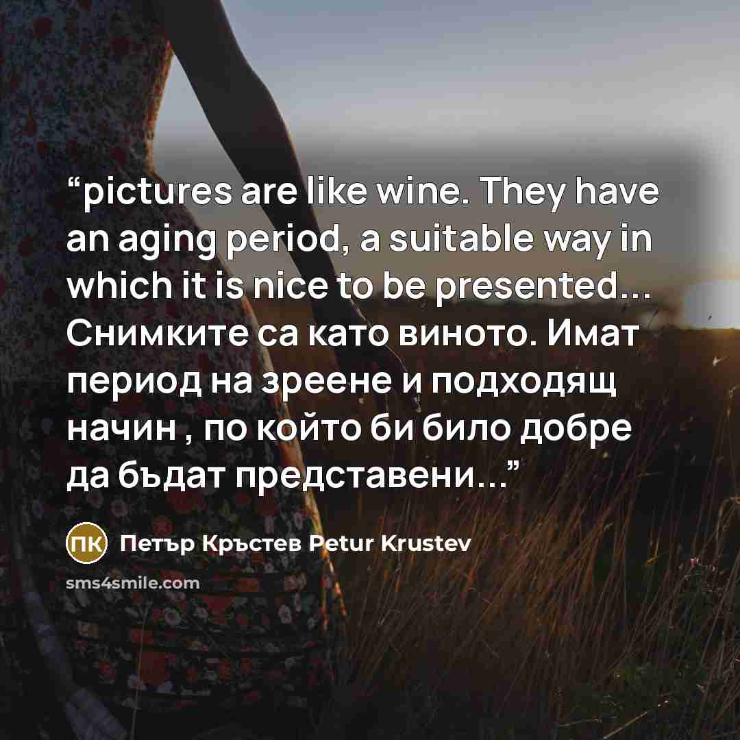 “pictures are like wine. They have an aging period, a suitable way in which it is nice to be presented... Снимките са като виното. Имат период на зреене и подходящ начин , по който би било добре да бъдат представени...” quote by Петър Кръстев Petur Krustev