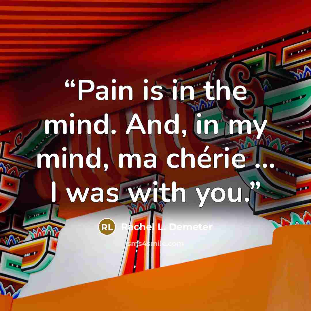 “Pain is in the mind. And, in my mind, ma chérie … I was with you.” quote by Rachel L. Demeter