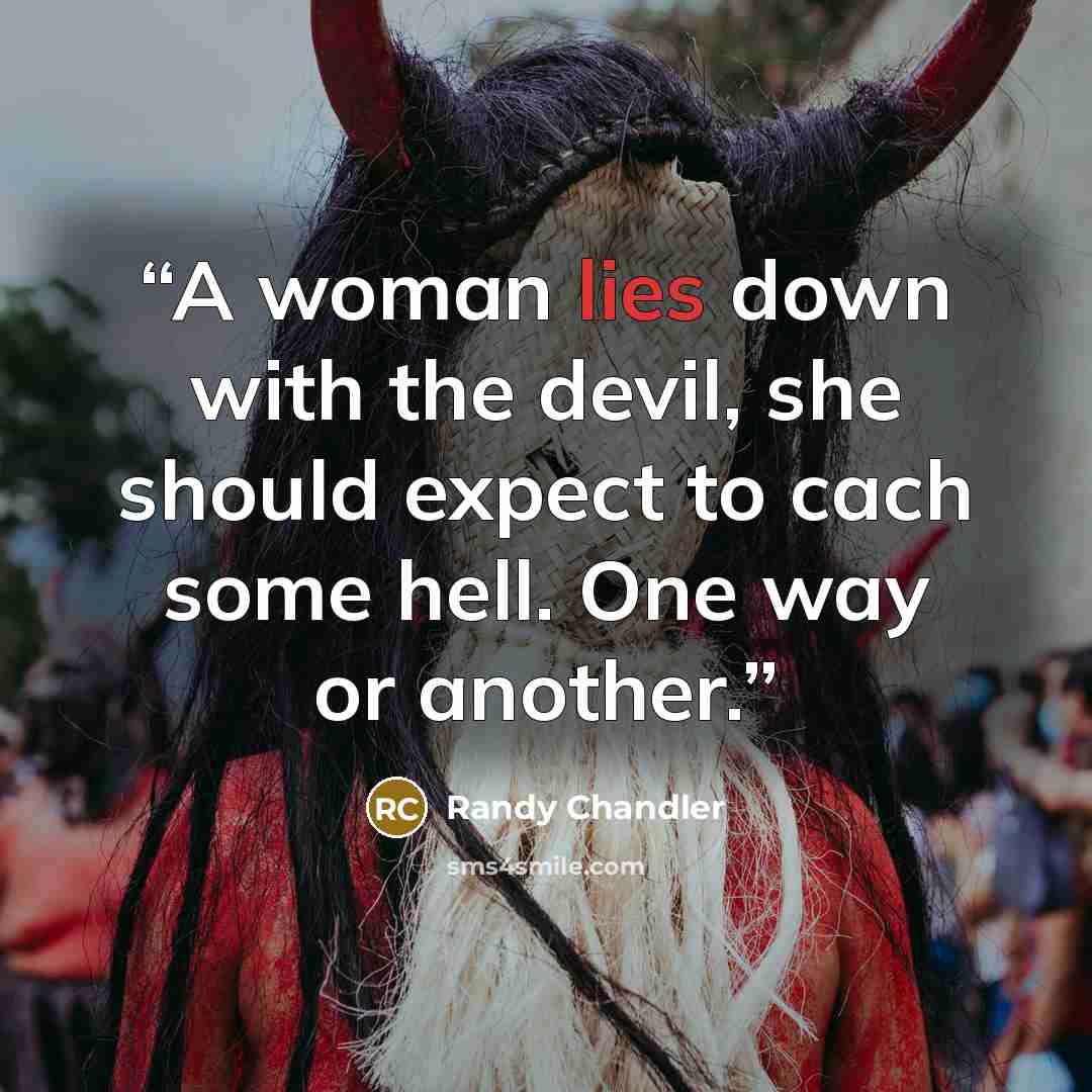 “A woman lies down with the devil, she should expect to cach some hell. One way or another.” quote by Randy Chandler